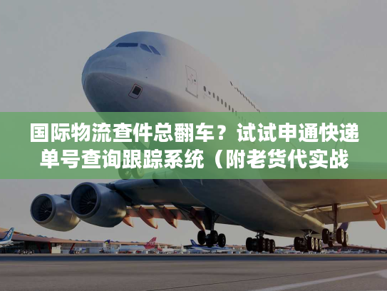 国际物流查件总翻车？试试申通快递单号查询跟踪系统（附老货代实战操作）