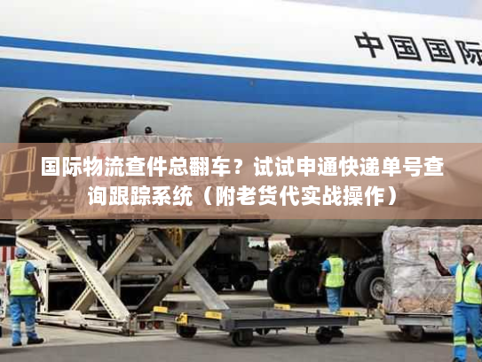 国际物流查件总翻车？试试申通快递单号查询跟踪系统（附老货代实战操作）