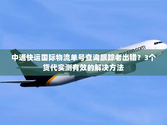 中通快运国际物流单号查询跟踪老出错?3个货代实测有效的解决方法 中通快运国际物流单号查询跟踪老出错?3个货代实测有效的解决方法