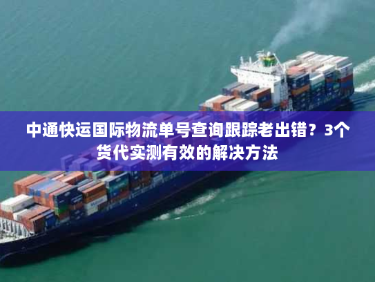 中通快运国际物流单号查询跟踪老出错?3个货代实测有效的解决方法 中通快运国际物流单号查询跟踪老出错?3个货代实测有效的解决方法