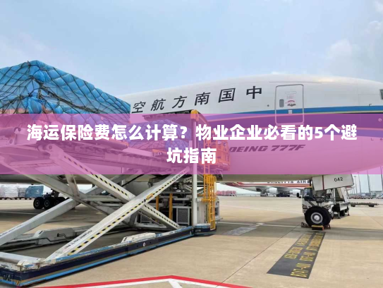 海运保险费怎么计算？物业企业必看的5个避坑指南