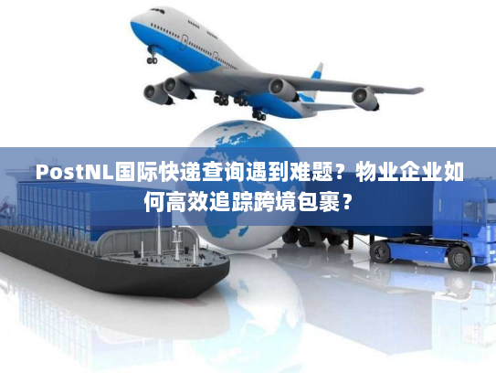 PostNL国际快递查询遇到难题?物业企业如何高效追踪跨境包裹? PostNL国际快递查询遇到难题?物业企业如何高效追踪跨境包裹?