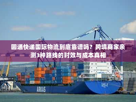 圆通快递国际物流到底靠谱吗？跨境商家亲测3种路线的时效与成本真相