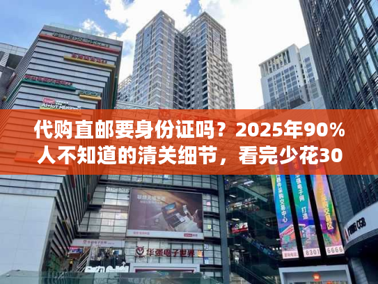 代购直邮要身份证吗？2025年90%人不知道的清关细节，看完少花300元