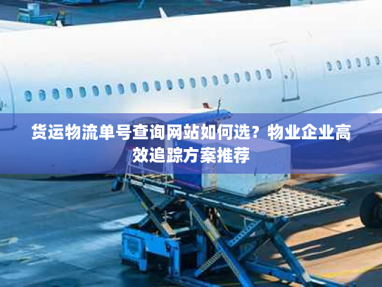 货运物流单号查询网站如何选?物业企业高效追踪方案推荐 货运物流单号查询网站如何选?物业企业高效追踪方案推荐