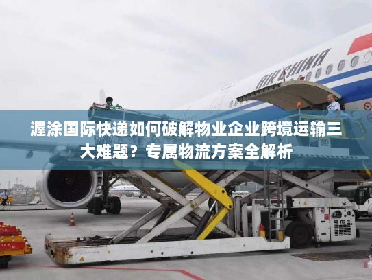 渥涂国际快递如何破解物业企业跨境运输三大难题?专属物流方案全解析 渥涂国际快递如何破解物业企业跨境运输三大难题?专属物流方案全解析