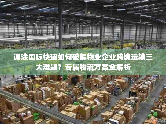 渥涂国际快递如何破解物业企业跨境运输三大难题?专属物流方案全解析 渥涂国际快递如何破解物业企业跨境运输三大难题?专属物流方案全解析