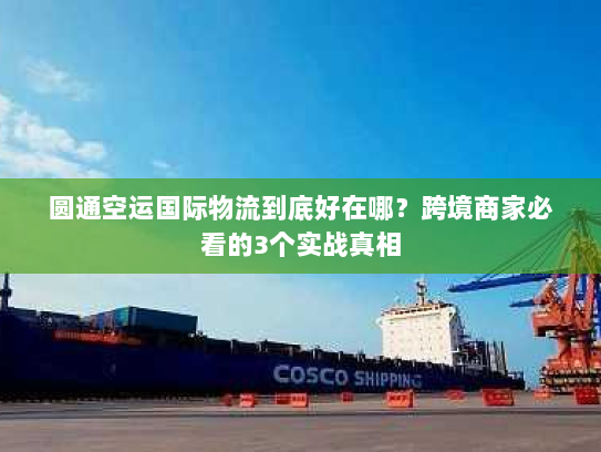 圆通空运国际物流到底好在哪？跨境商家必看的3个实战真相