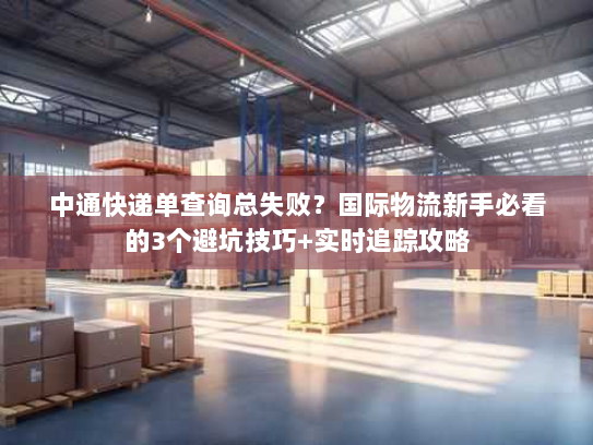 中通快递单查询总失败？国际物流新手必看的3个避坑技巧+实时追踪攻略