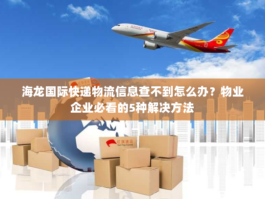 海龙国际快递物流信息查不到怎么办?物业企业必看的5种解决方法 海龙国际快递物流信息查不到怎么办?物业企业必看的5种解决方法
