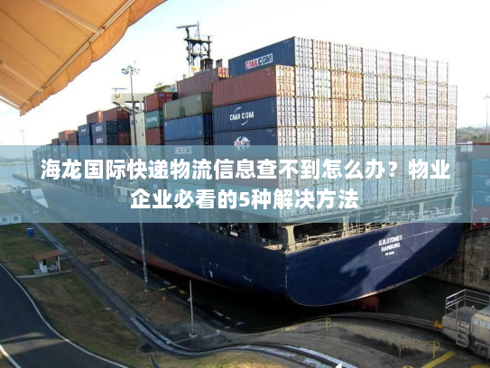 海龙国际快递物流信息查不到怎么办?物业企业必看的5种解决方法 海龙国际快递物流信息查不到怎么办?物业企业必看的5种解决方法