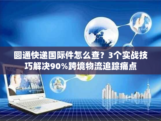 圆通快递国际件怎么查?3个实战技巧解决90%跨境物流追踪痛点 圆通快递国际件怎么查?3个实战技巧解决90%跨境物流追踪痛点