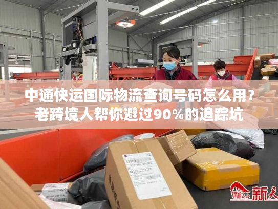 中通快运国际物流查询号码怎么用?老跨境人帮你避过90%的追踪坑 中通快运国际物流查询号码怎么用?老跨境人帮你避过90%的追踪坑