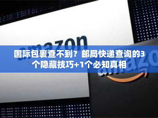 国际包裹查不到?邮局快递查询的3个隐藏技巧+1个必知真相 国际包裹查不到?邮局快递查询的3个隐藏技巧+1个必知真相