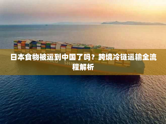 日本食物被运到中国了吗?跨境冷链运输全流程解析 日本食物被运到中国了吗?跨境冷链运输全流程解析