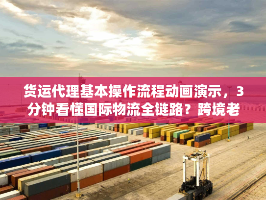 货运代理基本操作流程动画演示,3分钟看懂国际物流全链路?跨境老司机都在收藏! 货运代理基本操作流程动画演示,3分钟看懂国际物流全链路?跨境老司机都在收藏!