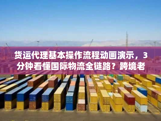 货运代理基本操作流程动画演示,3分钟看懂国际物流全链路?跨境老司机都在收藏! 货运代理基本操作流程动画演示,3分钟看懂国际物流全链路?跨境老司机都在收藏!
