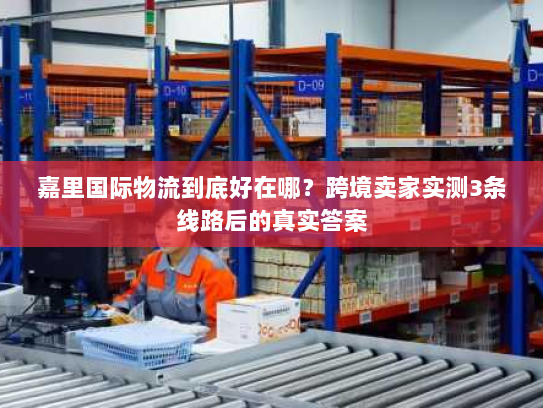 嘉里国际物流到底好在哪？跨境卖家实测3条线路后的真实答案