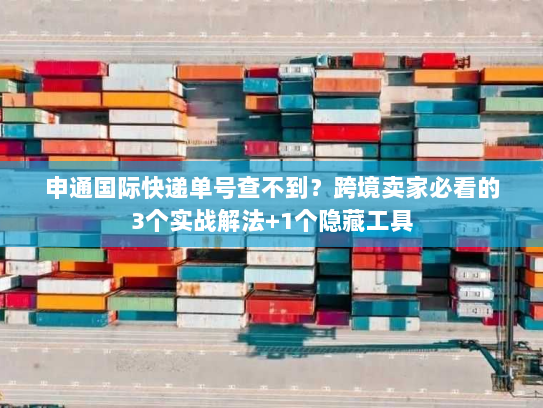申通国际快递单号查不到?跨境卖家必看的3个实战解法+1个隐藏工具 申通国际快递单号查不到?跨境卖家必看的3个实战解法+1个隐藏工具