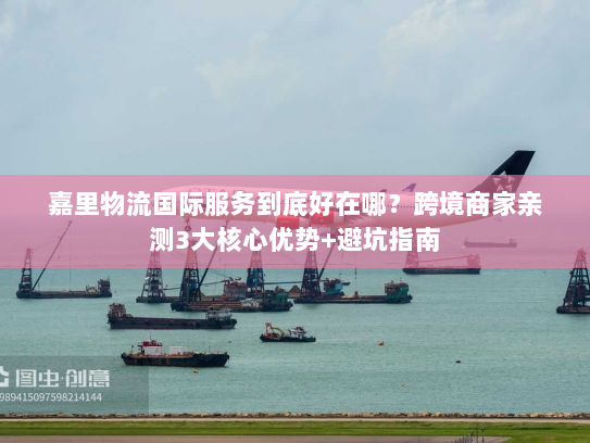 嘉里物流国际服务到底好在哪?跨境商家亲测3大核心优势+避坑指南 嘉里物流国际服务到底好在哪?跨境商家亲测3大核心优势+避坑指南