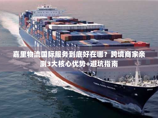 嘉里物流国际服务到底好在哪?跨境商家亲测3大核心优势+避坑指南 嘉里物流国际服务到底好在哪?跨境商家亲测3大核心优势+避坑指南