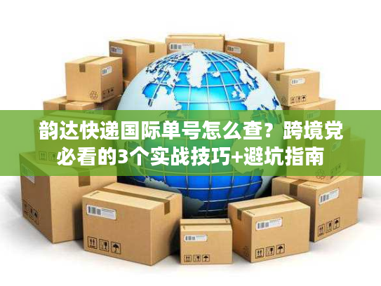 韵达快递国际单号怎么查？跨境党必看的3个实战技巧+避坑指南