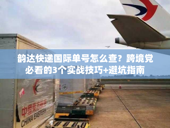 韵达快递国际单号怎么查？跨境党必看的3个实战技巧+避坑指南