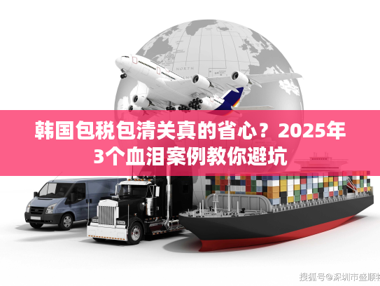 韩国包税包清关真的省心？2025年3个血泪案例教你避坑