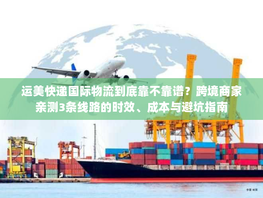 运美快递国际物流到底靠不靠谱？跨境商家亲测3条线路的时效、成本与避坑指南