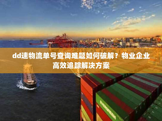 dd速物流单号查询难题如何破解?物业企业高效追踪解决方案 dd速物流单号查询难题如何破解?物业企业高效追踪解决方案