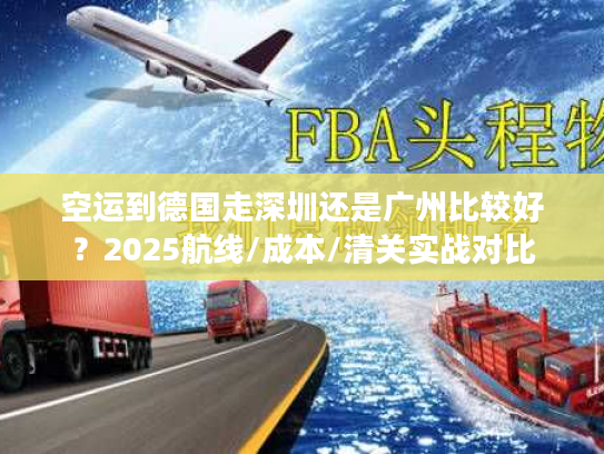 空运到德国走深圳还是广州比较好？2025航线/成本/清关实战对比