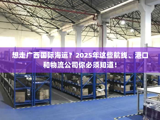 想走广西国际海运？2025年这些航线、港口和物流公司你必须知道！