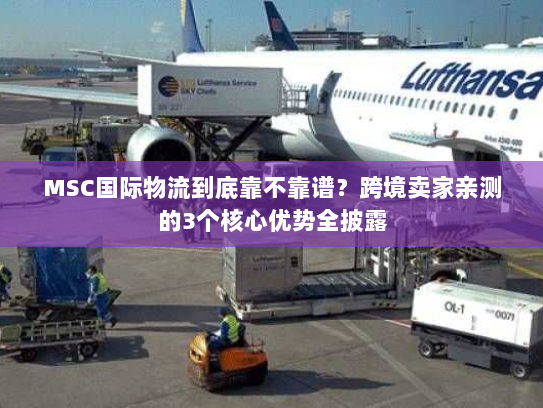 MSC国际物流到底靠不靠谱?跨境卖家亲测的3个核心优势全披露 MSC国际物流到底靠不靠谱?跨境卖家亲测的3个核心优势全披露