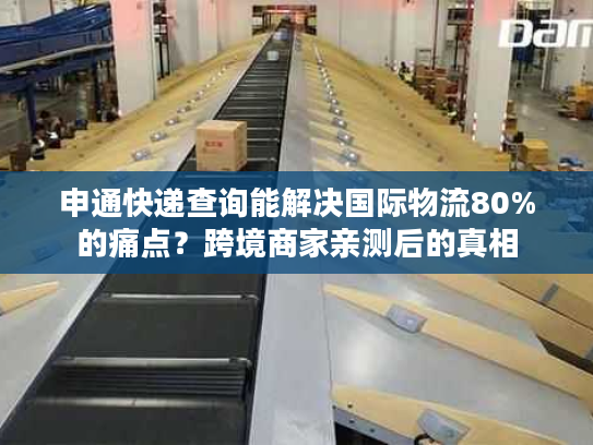 申通快递查询能解决国际物流80%的痛点?跨境商家亲测后的真相 申通快递查询能解决国际物流80%的痛点?跨境商家亲测后的真相