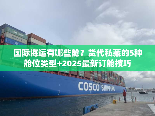 国际海运有哪些舱？货代私藏的5种舱位类型+2025最新订舱技巧