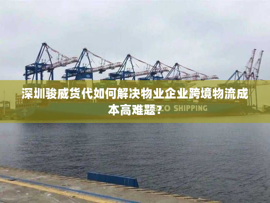 深圳骏威货代如何解决物业企业跨境物流成本高难题? 深圳骏威货代如何解决物业企业跨境物流成本高难题?