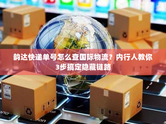 韵达快递单号怎么查国际物流？内行人教你3步搞定隐藏链路