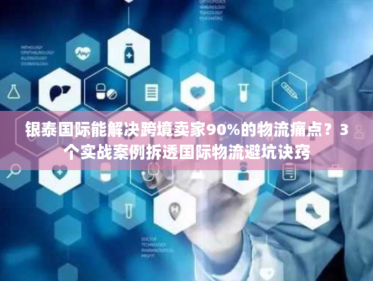 银泰国际能解决跨境卖家90%的物流痛点？3个实战案例拆透国际物流避坑诀窍