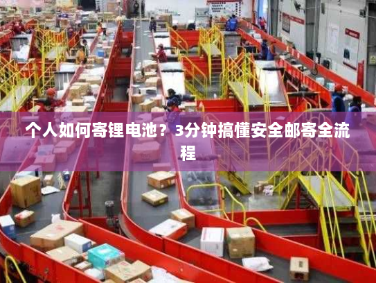 个人如何寄锂电池？3分钟搞懂安全邮寄全流程