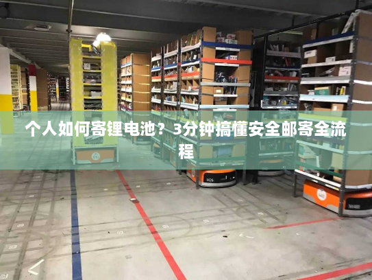 个人如何寄锂电池?3分钟搞懂安全邮寄全流程 个人如何寄锂电池?3分钟搞懂安全邮寄全流程