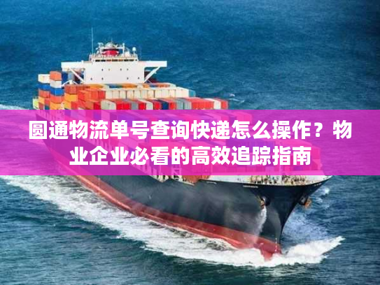 圆通物流单号查询快递怎么操作?物业企业必看的高效追踪指南 圆通物流单号查询快递怎么操作?物业企业必看的高效追踪指南