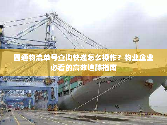 圆通物流单号查询快递怎么操作？物业企业必看的高效追踪指南