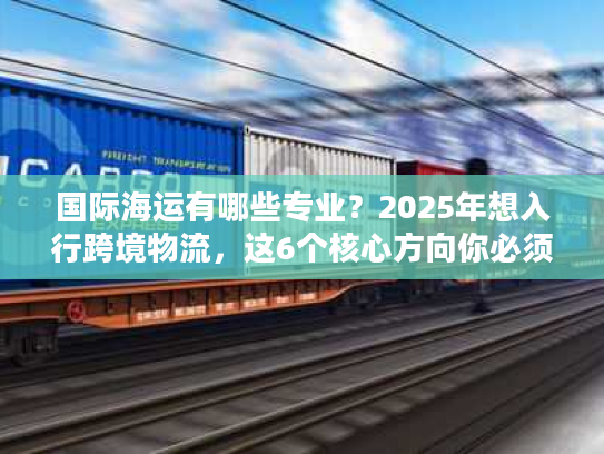 国际海运有哪些专业?2025年想入行跨境物流,这6个核心方向你必须了解! 国际海运有哪些专业?2025年想入行跨境物流,这6个核心方向你必须了解!