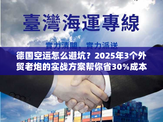 德国空运怎么避坑?2025年3个外贸老炮的实战方案帮你省30%成本 德国空运怎么避坑?2025年3个外贸老炮的实战方案帮你省30%成本