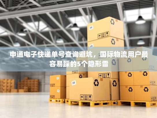 申通电子快递单号查询避坑，国际物流用户最容易踩的5个隐形雷