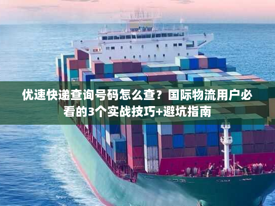 优速快递查询号码怎么查？国际物流用户必看的3个实战技巧+避坑指南