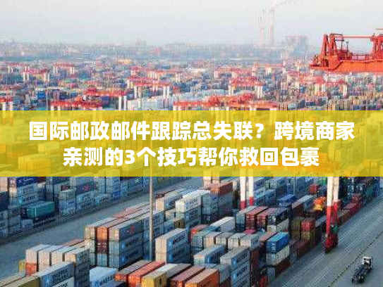 国际邮政邮件跟踪总失联？跨境商家亲测的3个技巧帮你救回包裹