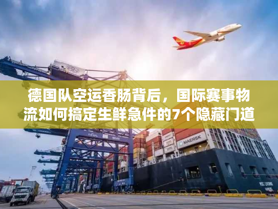 德国队空运香肠背后，国际赛事物流如何搞定生鲜急件的7个隐藏门道？