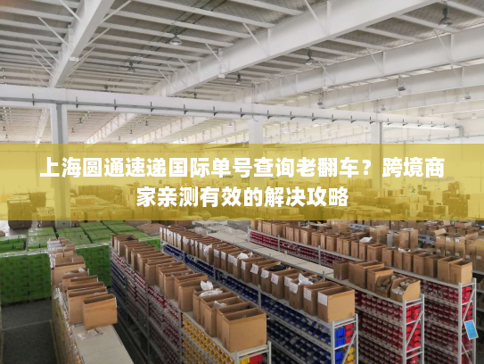 上海圆通速递国际单号查询老翻车？跨境商家亲测有效的解决攻略