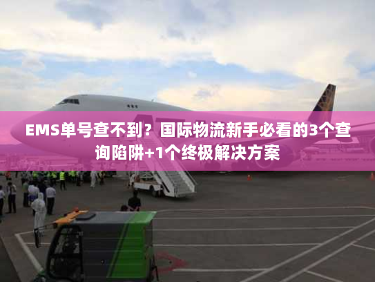 EMS单号查不到?国际物流新手必看的3个查询陷阱+1个终极解决方案 EMS单号查不到?国际物流新手必看的3个查询陷阱+1个终极解决方案